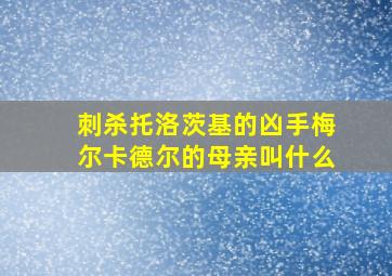 刺杀托洛茨基的凶手梅尔卡德尔的母亲叫什么