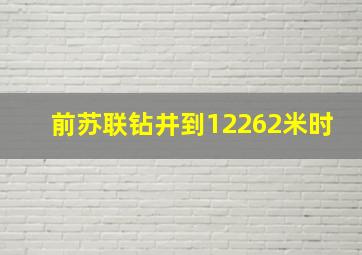 前苏联钻井到12262米时