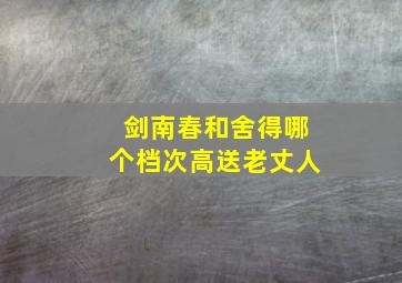 剑南春和舍得哪个档次高送老丈人