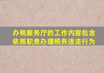 办税服务厅的工作内容包含依照职责办理税务违法行为