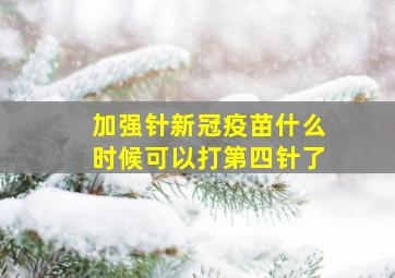 加强针新冠疫苗什么时候可以打第四针了