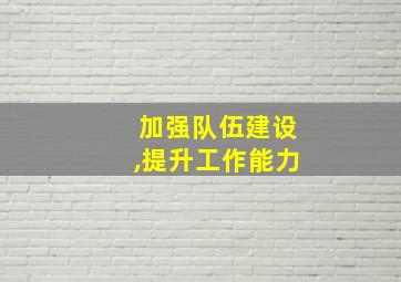 加强队伍建设,提升工作能力