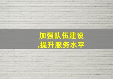 加强队伍建设,提升服务水平