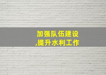 加强队伍建设,提升水利工作