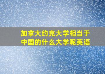 加拿大约克大学相当于中国的什么大学呢英语