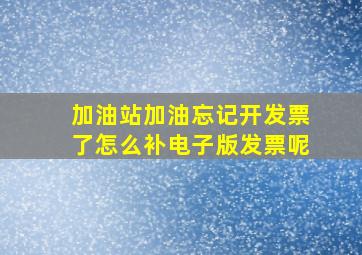 加油站加油忘记开发票了怎么补电子版发票呢