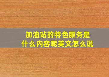 加油站的特色服务是什么内容呢英文怎么说