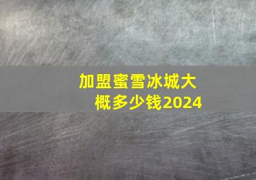 加盟蜜雪冰城大概多少钱2024