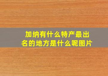 加纳有什么特产最出名的地方是什么呢图片