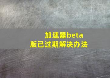 加速器beta版已过期解决办法