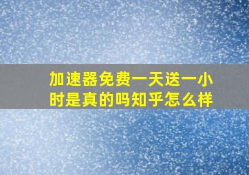 加速器免费一天送一小时是真的吗知乎怎么样