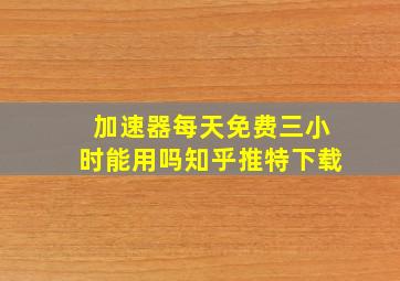 加速器每天免费三小时能用吗知乎推特下载