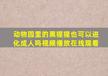 动物园里的黑猩猩也可以进化成人吗视频播放在线观看