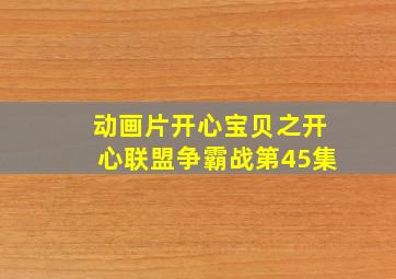 动画片开心宝贝之开心联盟争霸战第45集