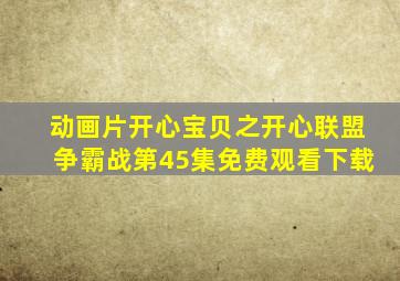 动画片开心宝贝之开心联盟争霸战第45集免费观看下载