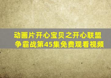 动画片开心宝贝之开心联盟争霸战第45集免费观看视频