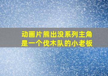 动画片熊出没系列主角是一个伐木队的小老板