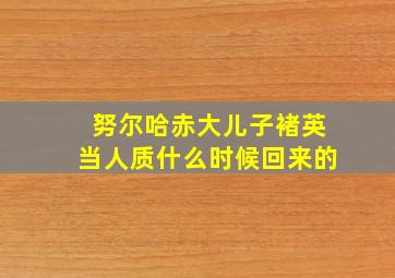 努尔哈赤大儿子褚英当人质什么时候回来的