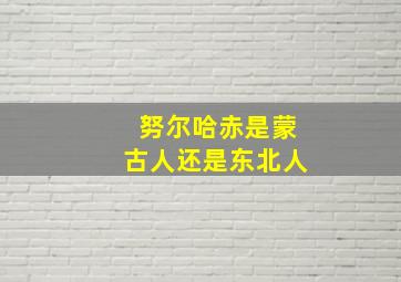 努尔哈赤是蒙古人还是东北人