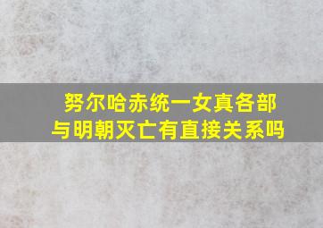 努尔哈赤统一女真各部与明朝灭亡有直接关系吗