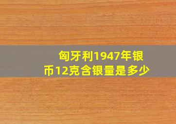 匈牙利1947年银币12克含银量是多少