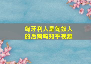 匈牙利人是匈奴人的后裔吗知乎视频