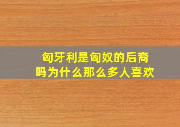 匈牙利是匈奴的后裔吗为什么那么多人喜欢