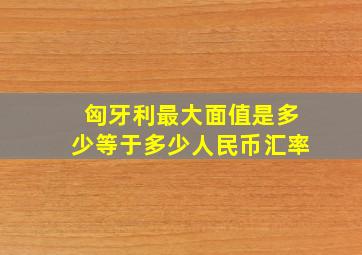 匈牙利最大面值是多少等于多少人民币汇率