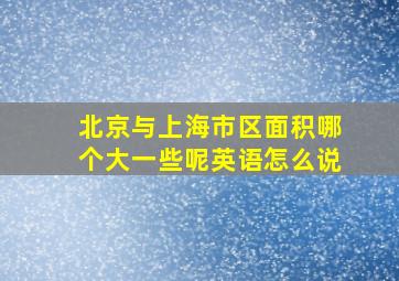 北京与上海市区面积哪个大一些呢英语怎么说