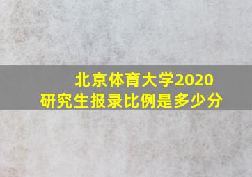 北京体育大学2020研究生报录比例是多少分