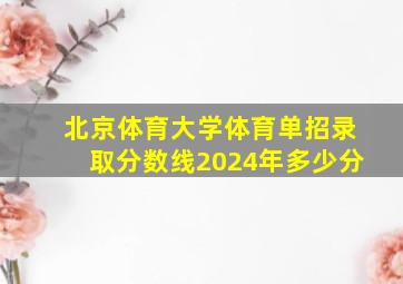 北京体育大学体育单招录取分数线2024年多少分