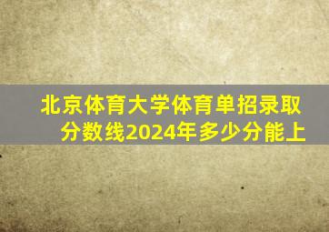 北京体育大学体育单招录取分数线2024年多少分能上