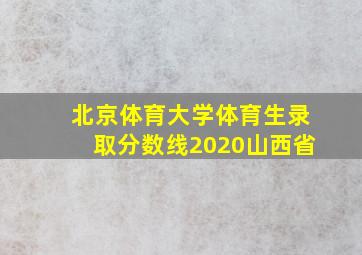 北京体育大学体育生录取分数线2020山西省