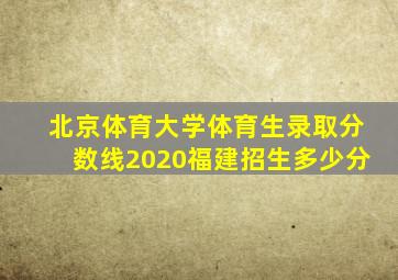 北京体育大学体育生录取分数线2020福建招生多少分