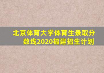 北京体育大学体育生录取分数线2020福建招生计划