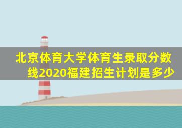 北京体育大学体育生录取分数线2020福建招生计划是多少