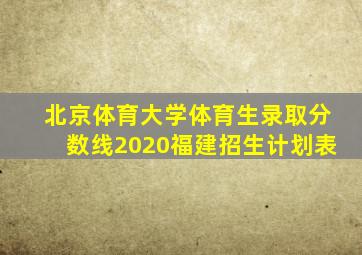 北京体育大学体育生录取分数线2020福建招生计划表