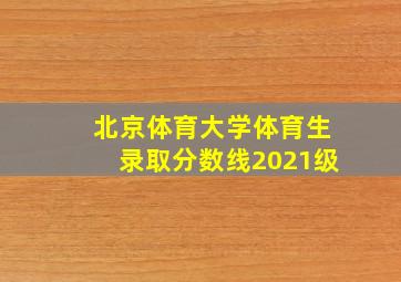 北京体育大学体育生录取分数线2021级