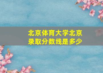 北京体育大学北京录取分数线是多少