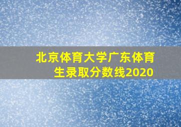 北京体育大学广东体育生录取分数线2020