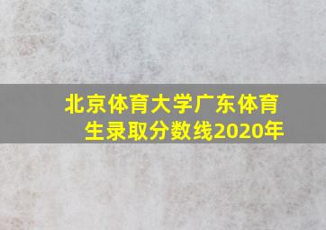 北京体育大学广东体育生录取分数线2020年