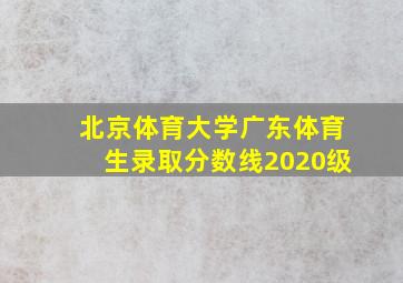 北京体育大学广东体育生录取分数线2020级