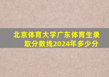 北京体育大学广东体育生录取分数线2024年多少分