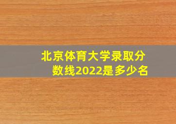 北京体育大学录取分数线2022是多少名