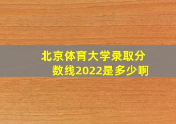 北京体育大学录取分数线2022是多少啊