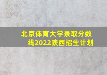 北京体育大学录取分数线2022陕西招生计划