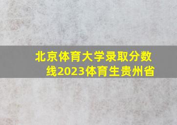 北京体育大学录取分数线2023体育生贵州省