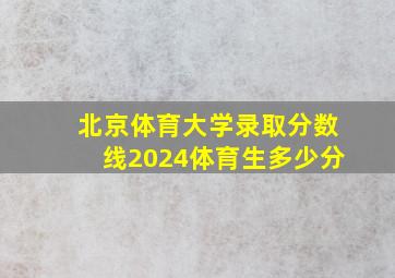 北京体育大学录取分数线2024体育生多少分