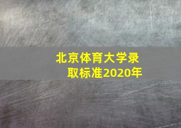 北京体育大学录取标准2020年