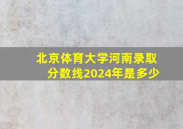 北京体育大学河南录取分数线2024年是多少